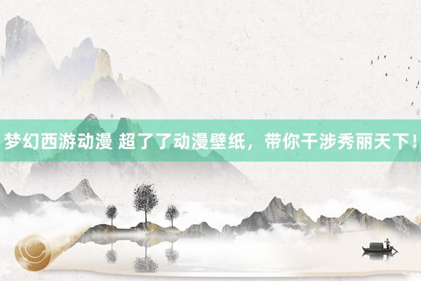 梦幻西游动漫 超了了动漫壁纸，带你干涉秀丽天下！