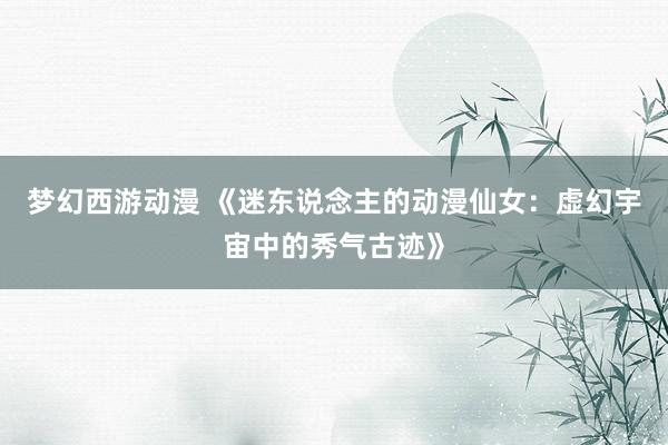 梦幻西游动漫 《迷东说念主的动漫仙女：虚幻宇宙中的秀气古迹》