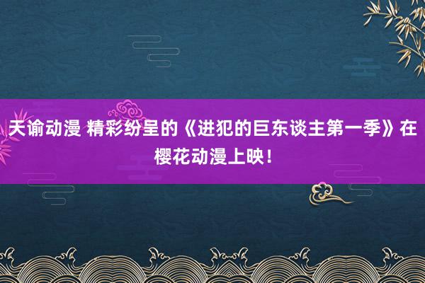 天谕动漫 精彩纷呈的《进犯的巨东谈主第一季》在樱花动漫上映！