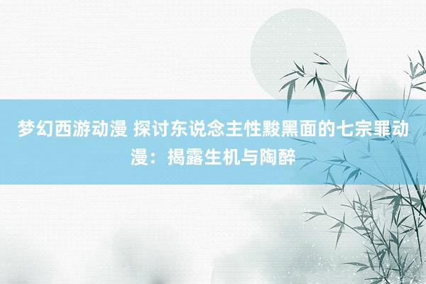 梦幻西游动漫 探讨东说念主性黢黑面的七宗罪动漫：揭露生机与陶醉
