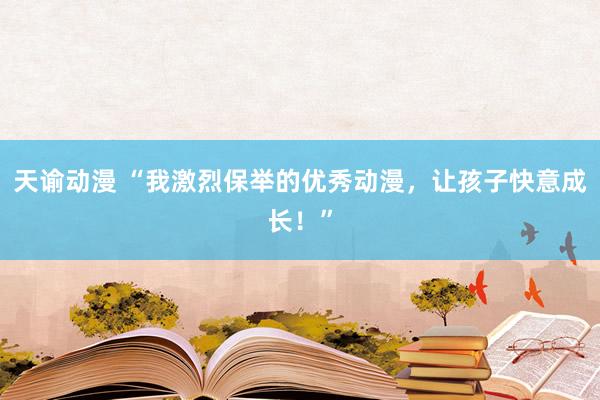 天谕动漫 “我激烈保举的优秀动漫，让孩子快意成长！”