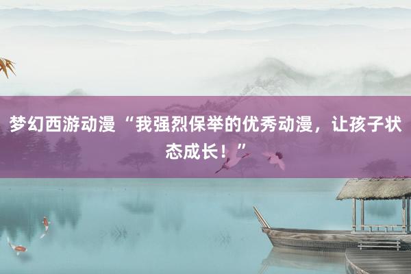 梦幻西游动漫 “我强烈保举的优秀动漫，让孩子状态成长！”