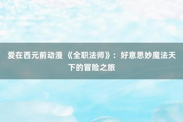 爱在西元前动漫 《全职法师》：好意思妙魔法天下的冒险之旅
