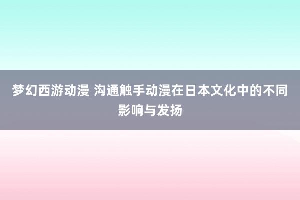 梦幻西游动漫 沟通触手动漫在日本文化中的不同影响与发扬