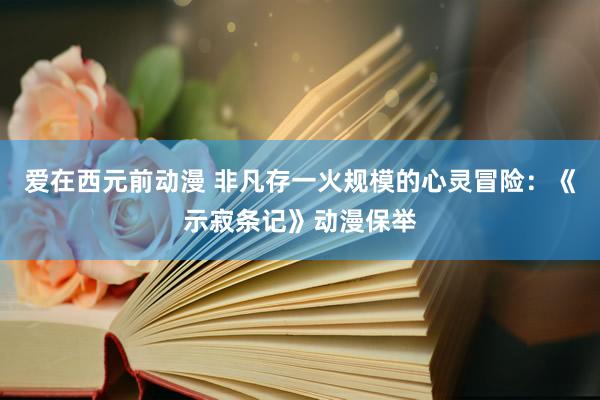 爱在西元前动漫 非凡存一火规模的心灵冒险：《示寂条记》动漫保举