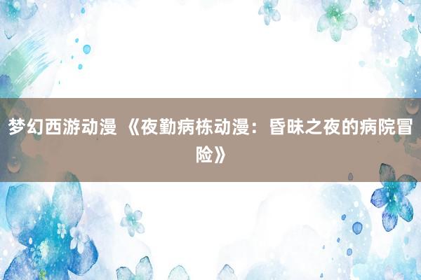 梦幻西游动漫 《夜勤病栋动漫：昏昧之夜的病院冒险》