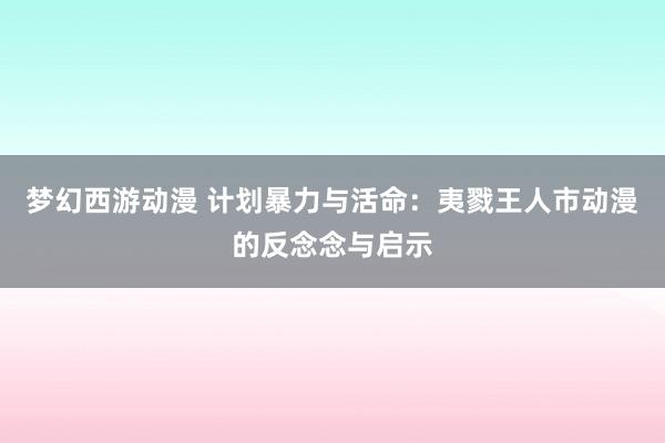 梦幻西游动漫 计划暴力与活命：夷戮王人市动漫的反念念与启示
