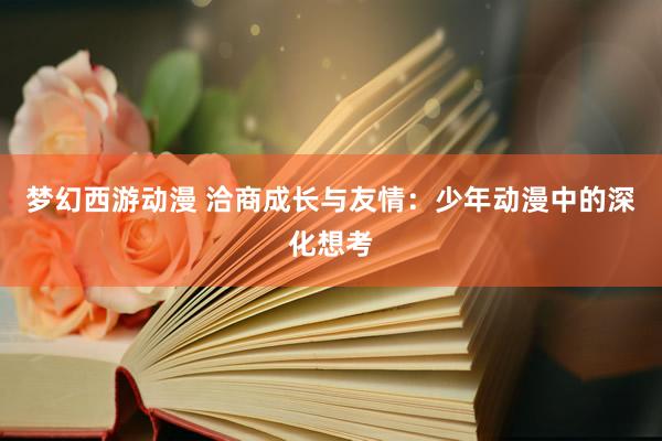 梦幻西游动漫 洽商成长与友情：少年动漫中的深化想考