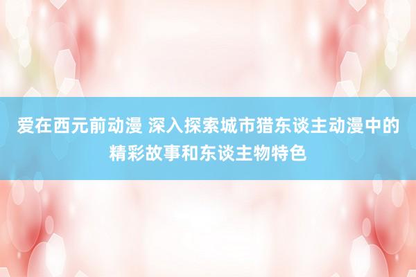 爱在西元前动漫 深入探索城市猎东谈主动漫中的精彩故事和东谈主物特色