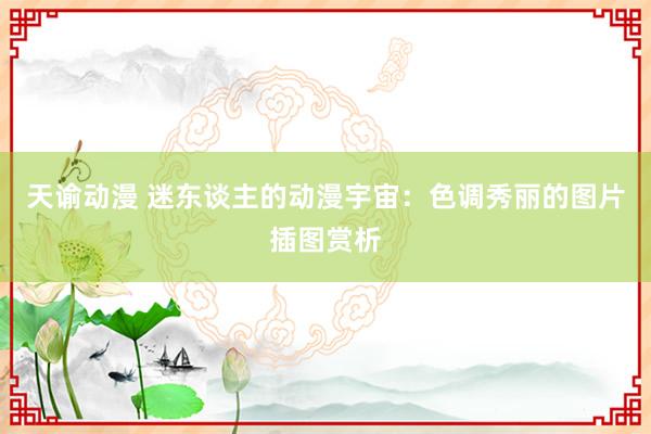 天谕动漫 迷东谈主的动漫宇宙：色调秀丽的图片插图赏析