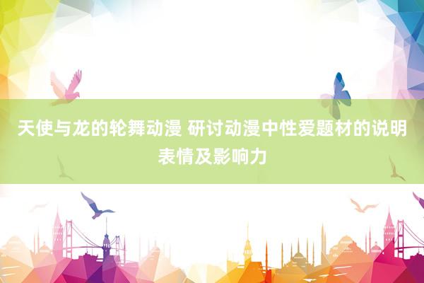天使与龙的轮舞动漫 研讨动漫中性爱题材的说明表情及影响力