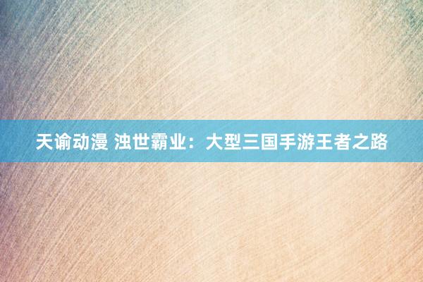 天谕动漫 浊世霸业：大型三国手游王者之路