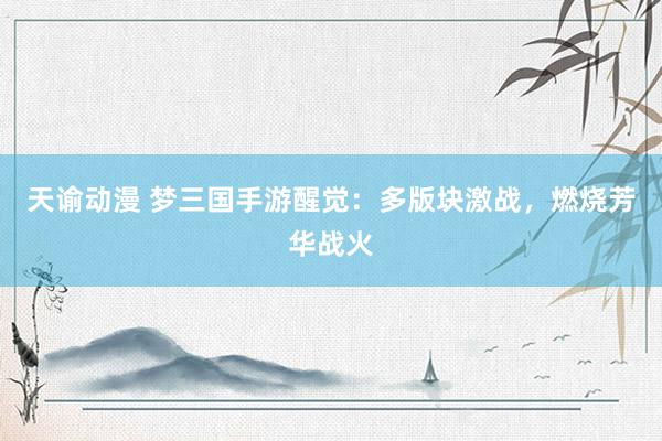 天谕动漫 梦三国手游醒觉：多版块激战，燃烧芳华战火