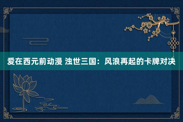 爱在西元前动漫 浊世三国：风浪再起的卡牌对决