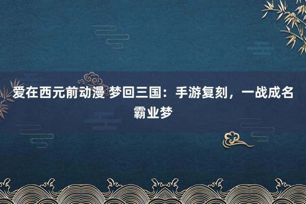 爱在西元前动漫 梦回三国：手游复刻，一战成名霸业梦