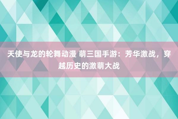 天使与龙的轮舞动漫 萌三国手游：芳华激战，穿越历史的激萌大战