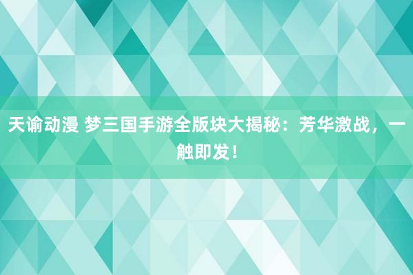 天谕动漫 梦三国手游全版块大揭秘：芳华激战，一触即发！