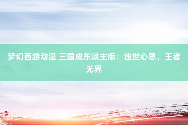 梦幻西游动漫 三国成东谈主版：浊世心思，王者无界