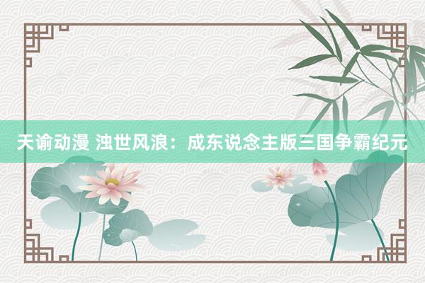 天谕动漫 浊世风浪：成东说念主版三国争霸纪元