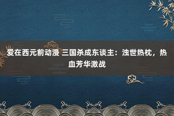 爱在西元前动漫 三国杀成东谈主：浊世热枕，热血芳华激战