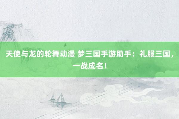 天使与龙的轮舞动漫 梦三国手游助手：礼服三国，一战成名！