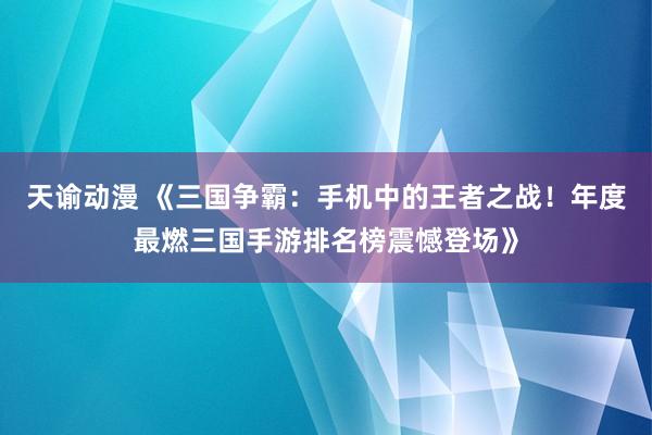 天谕动漫 《三国争霸：手机中的王者之战！年度最燃三国手游排名榜震憾登场》