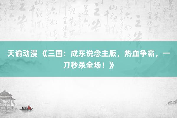 天谕动漫 《三国：成东说念主版，热血争霸，一刀秒杀全场！》