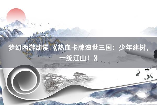梦幻西游动漫 《热血卡牌浊世三国：少年建树，一统江山！》