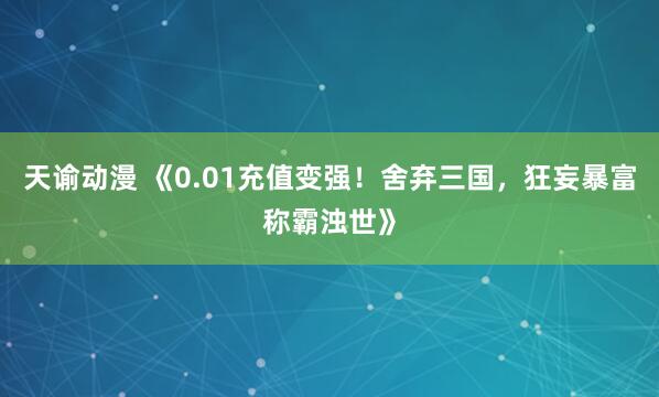 天谕动漫 《0.01充值变强！舍弃三国，狂妄暴富称霸浊世》