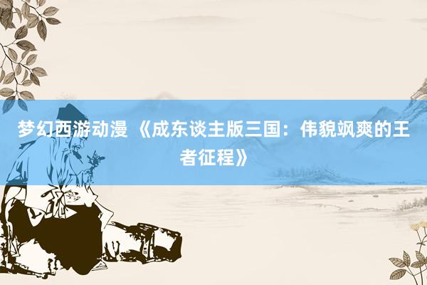 梦幻西游动漫 《成东谈主版三国：伟貌飒爽的王者征程》