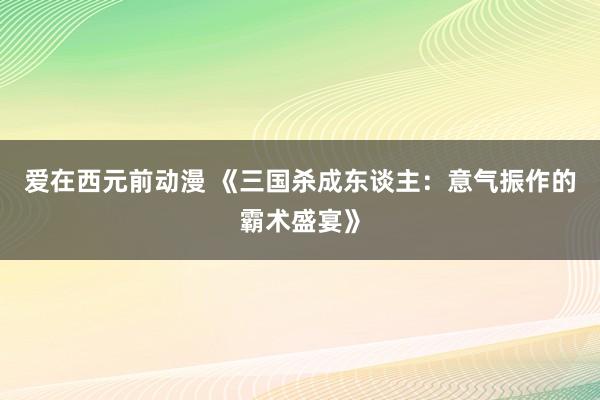 爱在西元前动漫 《三国杀成东谈主：意气振作的霸术盛宴》