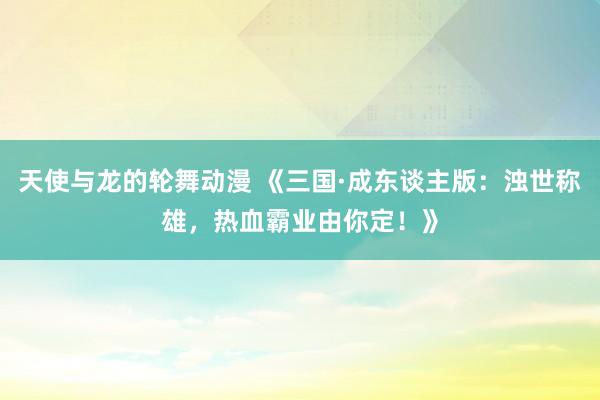 天使与龙的轮舞动漫 《三国·成东谈主版：浊世称雄，热血霸业由你定！》