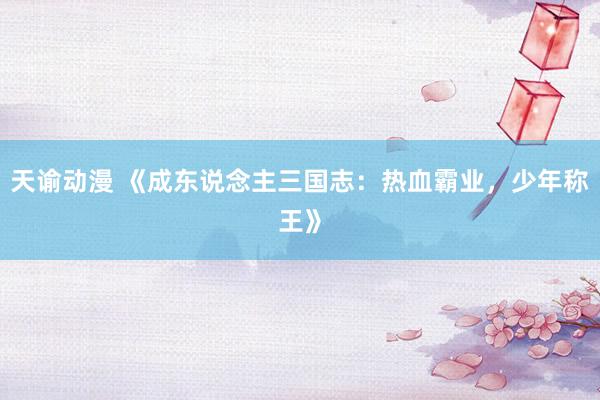 天谕动漫 《成东说念主三国志：热血霸业，少年称王》