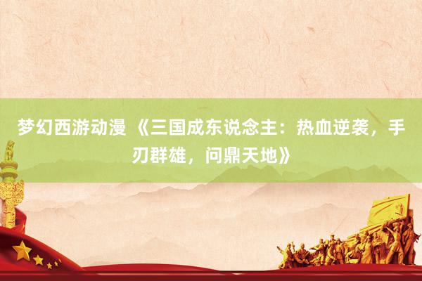 梦幻西游动漫 《三国成东说念主：热血逆袭，手刃群雄，问鼎天地》