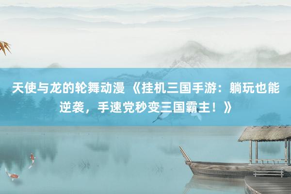 天使与龙的轮舞动漫 《挂机三国手游：躺玩也能逆袭，手速党秒变三国霸主！》