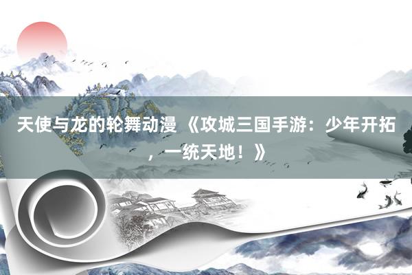 天使与龙的轮舞动漫 《攻城三国手游：少年开拓，一统天地！》