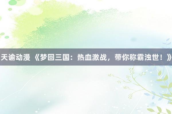 天谕动漫 《梦回三国：热血激战，带你称霸浊世！》