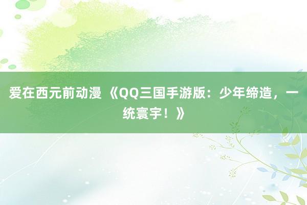 爱在西元前动漫 《QQ三国手游版：少年缔造，一统寰宇！》