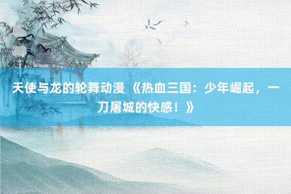 天使与龙的轮舞动漫 《热血三国：少年崛起，一刀屠城的快感！》