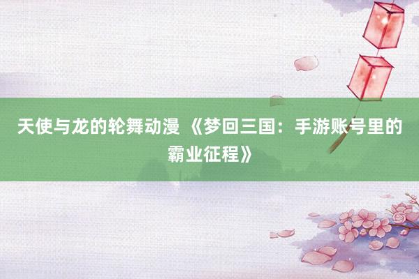 天使与龙的轮舞动漫 《梦回三国：手游账号里的霸业征程》