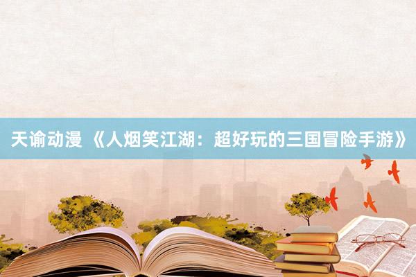 天谕动漫 《人烟笑江湖：超好玩的三国冒险手游》