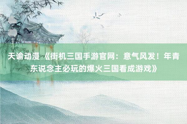 天谕动漫 《街机三国手游官网：意气风发！年青东说念主必玩的爆火三国看成游戏》