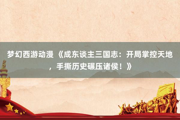 梦幻西游动漫 《成东谈主三国志：开局掌控天地，手撕历史碾压诸侯！》