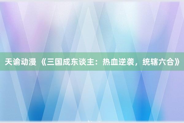 天谕动漫 《三国成东谈主：热血逆袭，统辖六合》