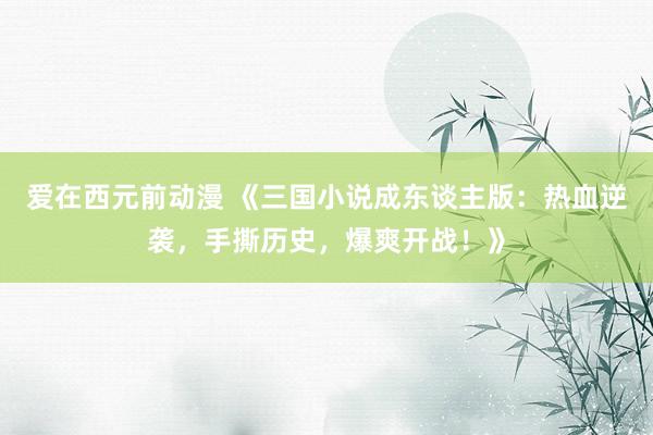 爱在西元前动漫 《三国小说成东谈主版：热血逆袭，手撕历史，爆爽开战！》