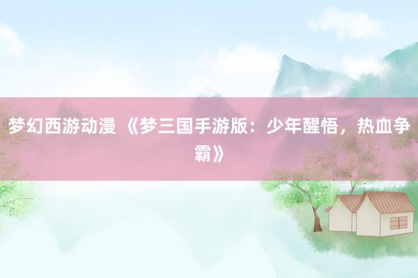 梦幻西游动漫 《梦三国手游版：少年醒悟，热血争霸》