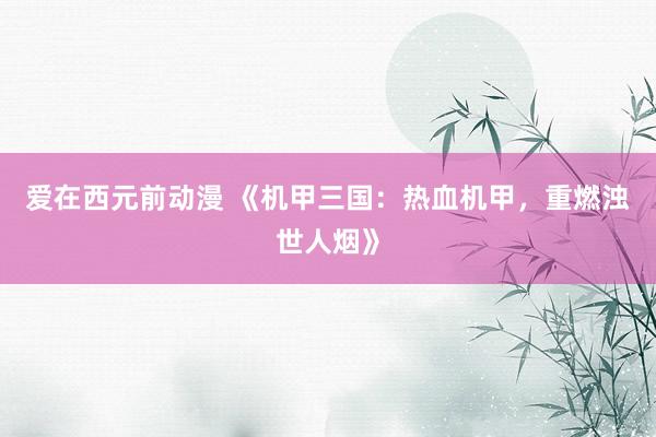 爱在西元前动漫 《机甲三国：热血机甲，重燃浊世人烟》