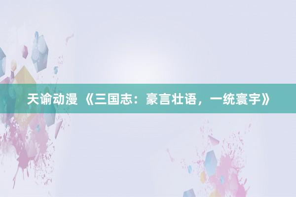天谕动漫 《三国志：豪言壮语，一统寰宇》