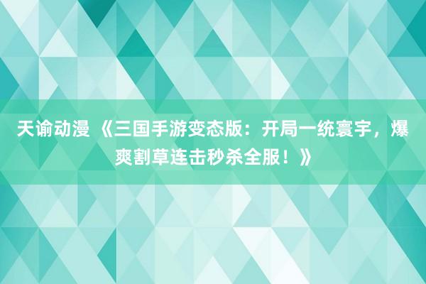 天谕动漫 《三国手游变态版：开局一统寰宇，爆爽割草连击秒杀全服！》