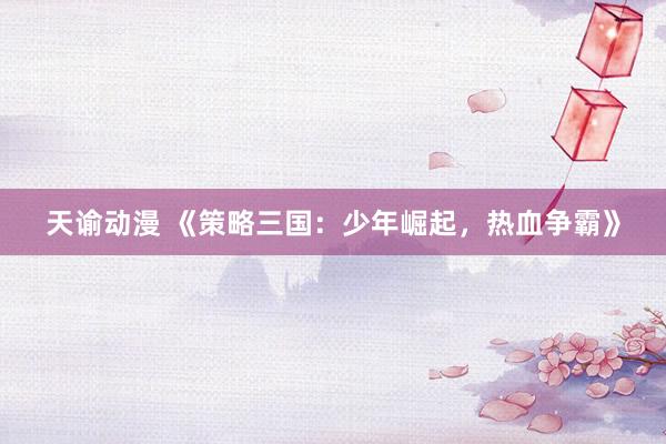 天谕动漫 《策略三国：少年崛起，热血争霸》
